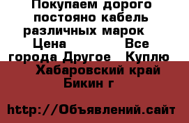 Покупаем дорого постояно кабель различных марок  › Цена ­ 60 000 - Все города Другое » Куплю   . Хабаровский край,Бикин г.